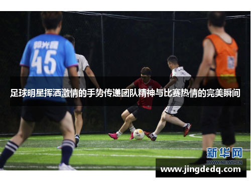 足球明星挥洒激情的手势传递团队精神与比赛热情的完美瞬间